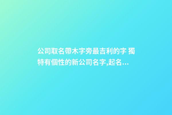 公司取名帶木字旁最吉利的字 獨特有個性的新公司名字,起名之家-第1張-公司起名-玄機派